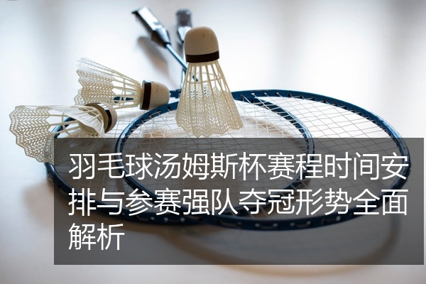 羽毛球汤姆斯杯赛程时间安排与参赛强队夺冠形势全面解析