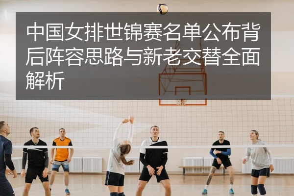 中国女排世锦赛名单公布背后阵容思路与新老交替全面解析