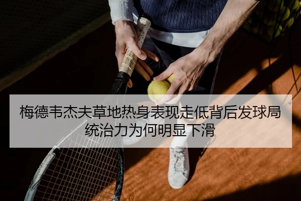 梅德韦杰夫草地热身表现走低背后发球局统治力为何明显下滑