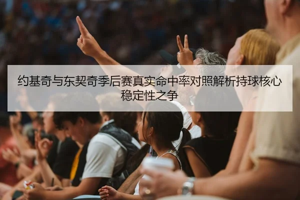 约基奇与东契奇季后赛真实命中率对照解析持球核心稳定性之争