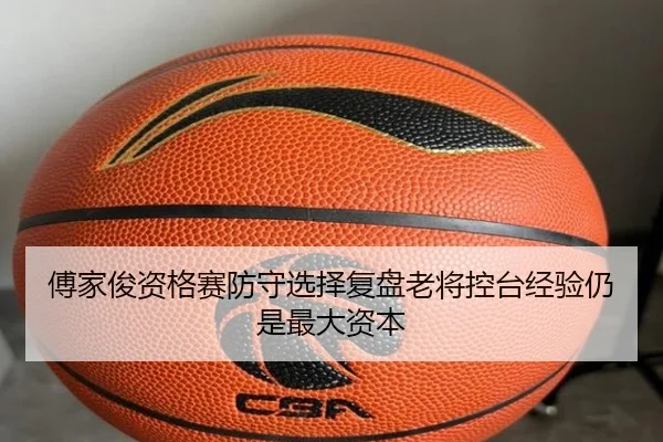 傅家俊资格赛防守选择复盘老将控台经验仍是最大资本