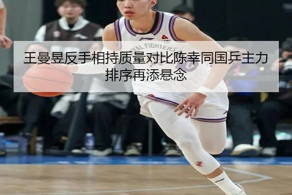 王曼昱反手相持质量对比陈幸同国乒主力排序再添悬念