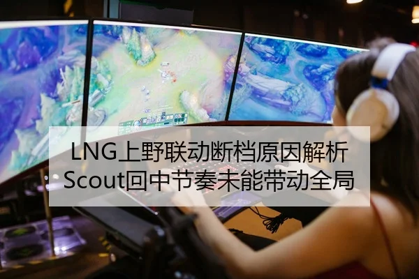 LNG上野联动断档原因解析 Scout回中节奏未能带动全局