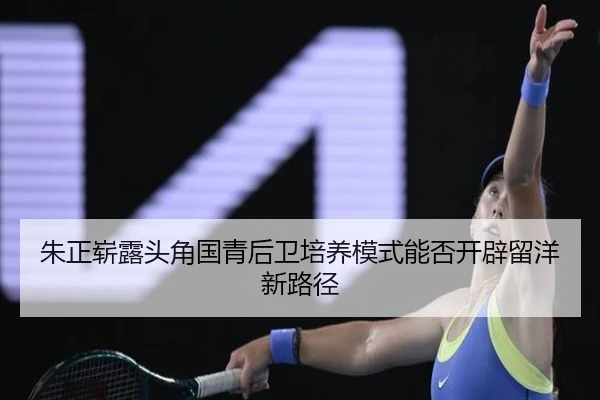 朱正崭露头角国青后卫培养模式能否开辟留洋新路径
